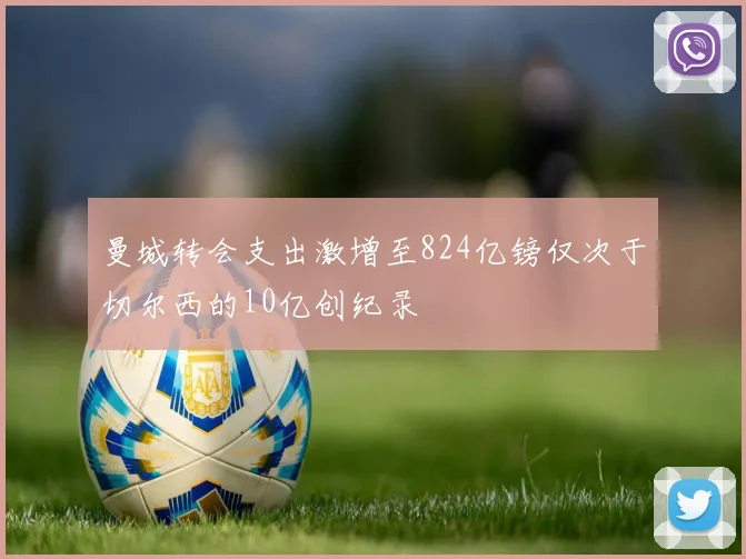 曼城转会支出激增至824亿镑仅次于切尔西的10亿创纪录