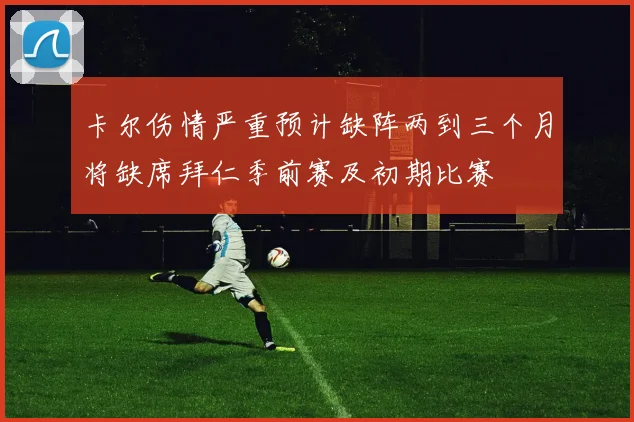 卡尔伤情严重预计缺阵两到三个月将缺席拜仁季前赛及初期比赛