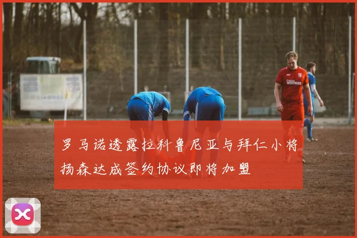 罗马诺透露拉科鲁尼亚与拜仁小将扬森达成签约协议即将加盟