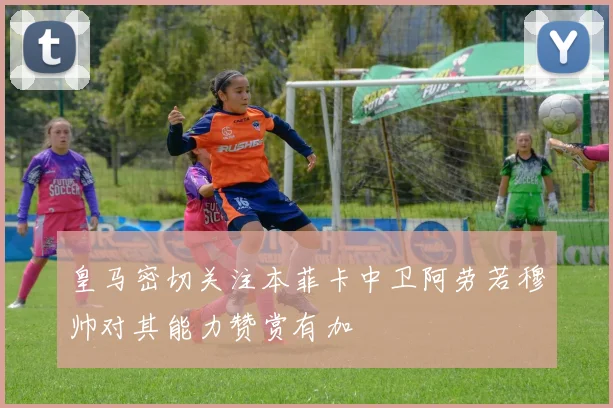 皇马密切关注本菲卡中卫阿劳若穆帅对其能力赞赏有加