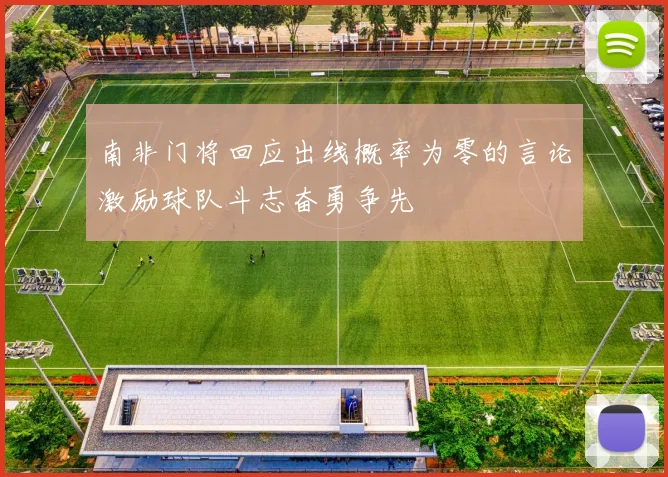 南非门将回应出线概率为零的言论激励球队斗志奋勇争先