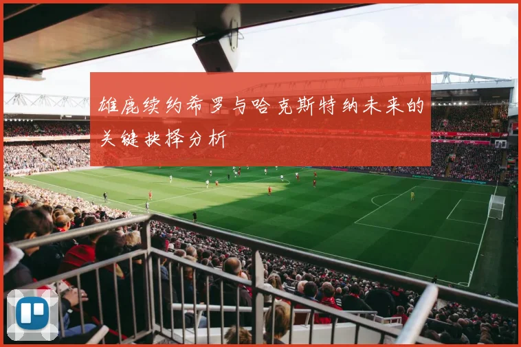 雄鹿续约希罗与哈克斯特纳未来的关键抉择分析
