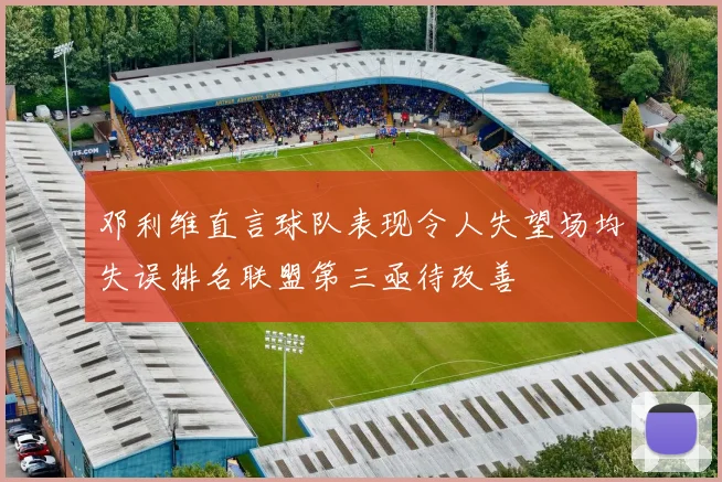 邓利维直言球队表现令人失望场均失误排名联盟第三亟待改善