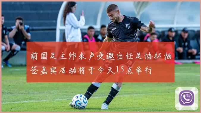 前国足主帅米卢受邀出任足协杯抽签嘉宾活动将于今天15点举行