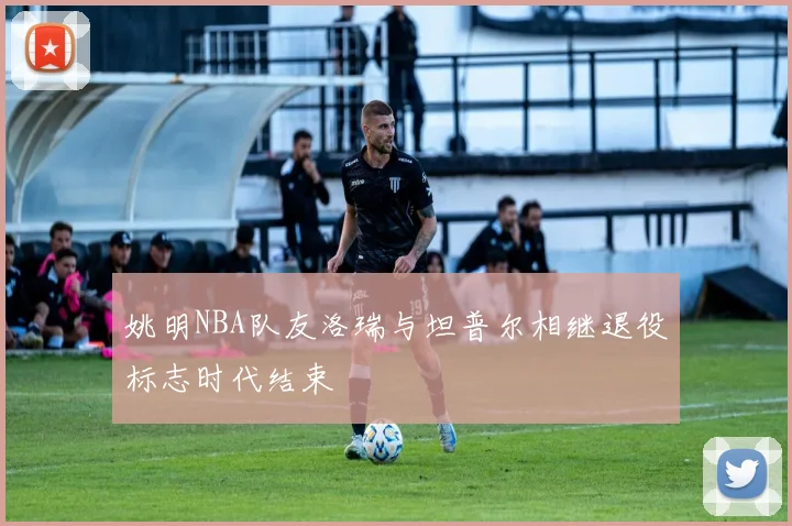 姚明NBA队友洛瑞与坦普尔相继退役标志时代结束